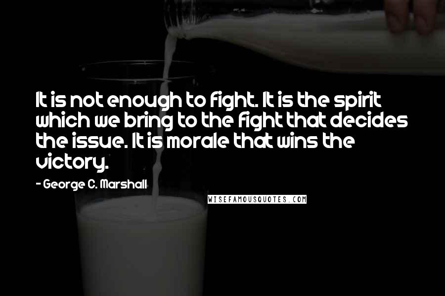 George C. Marshall Quotes: It is not enough to fight. It is the spirit which we bring to the fight that decides the issue. It is morale that wins the victory.