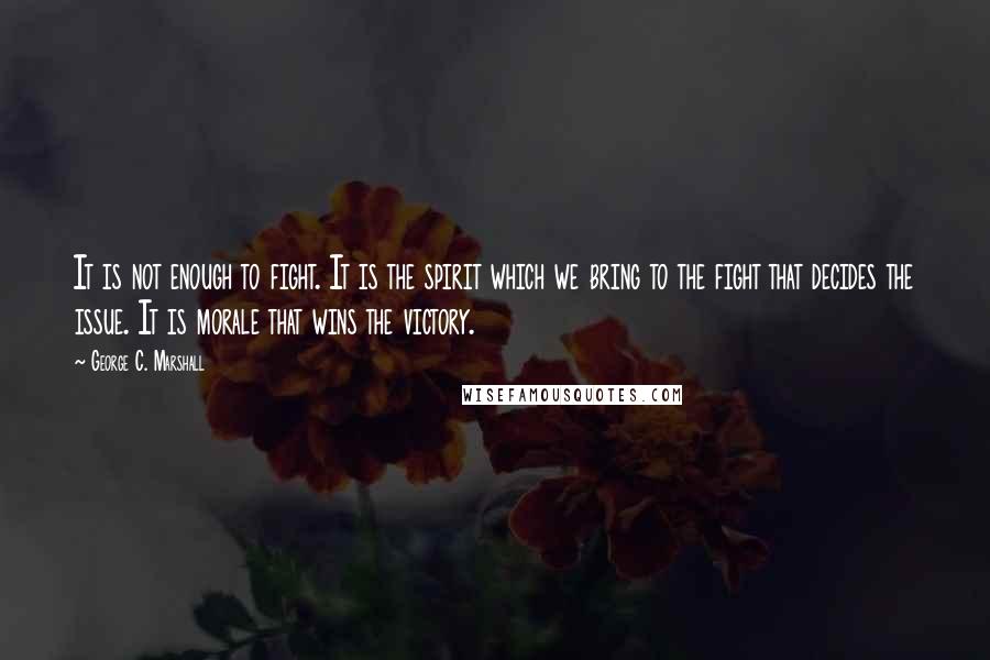 George C. Marshall Quotes: It is not enough to fight. It is the spirit which we bring to the fight that decides the issue. It is morale that wins the victory.