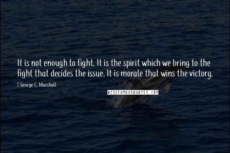 George C. Marshall Quotes: It is not enough to fight. It is the spirit which we bring to the fight that decides the issue. It is morale that wins the victory.
