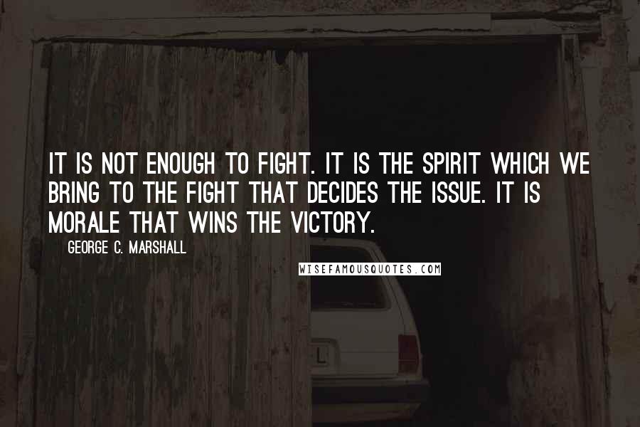George C. Marshall Quotes: It is not enough to fight. It is the spirit which we bring to the fight that decides the issue. It is morale that wins the victory.