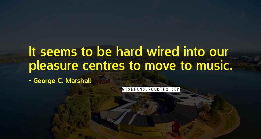 George C. Marshall Quotes: It seems to be hard wired into our pleasure centres to move to music.