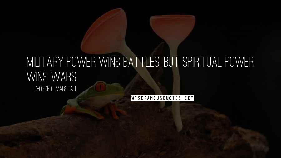 George C. Marshall Quotes: Military power wins battles, but spiritual power wins wars.