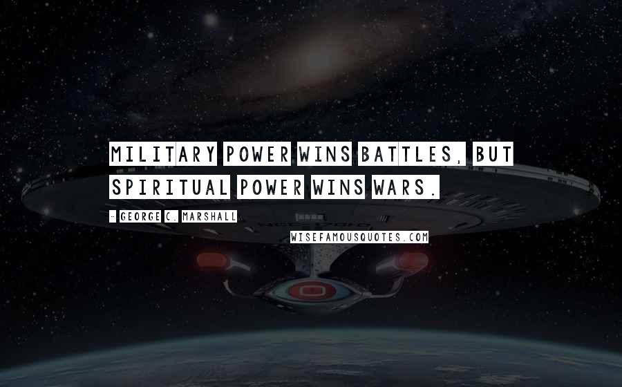 George C. Marshall Quotes: Military power wins battles, but spiritual power wins wars.