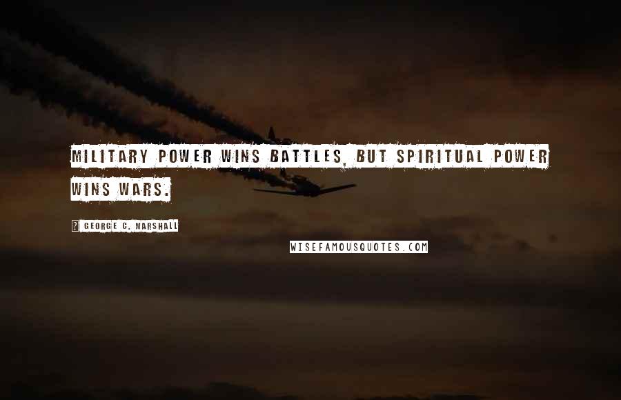 George C. Marshall Quotes: Military power wins battles, but spiritual power wins wars.
