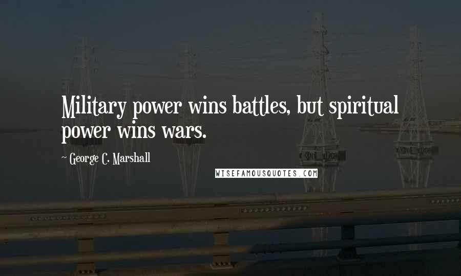 George C. Marshall Quotes: Military power wins battles, but spiritual power wins wars.