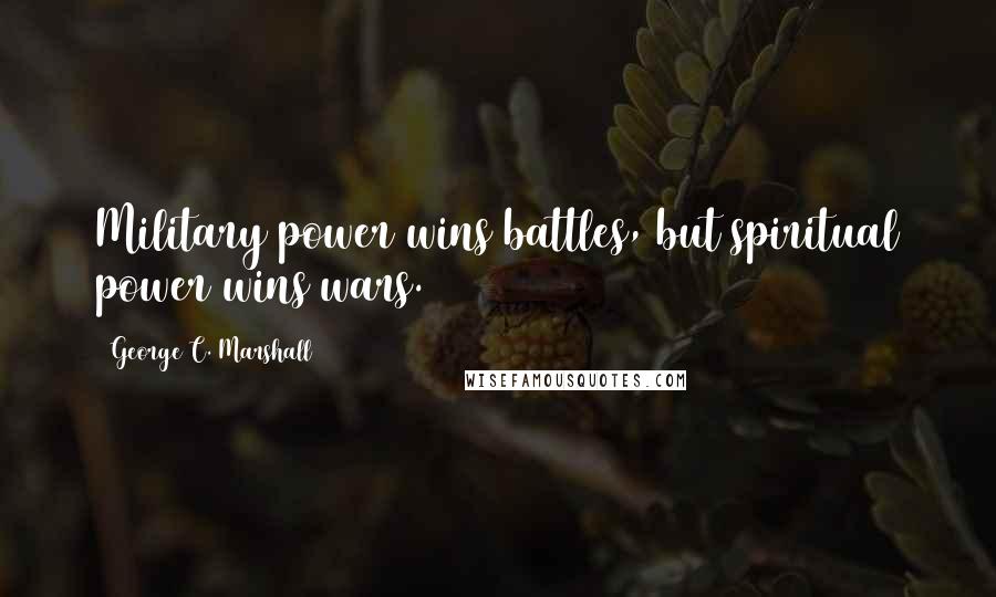 George C. Marshall Quotes: Military power wins battles, but spiritual power wins wars.