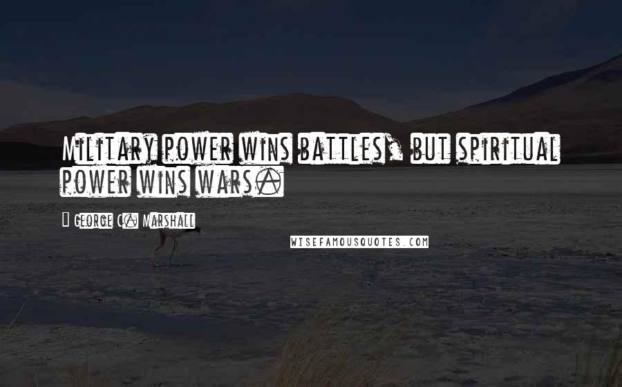 George C. Marshall Quotes: Military power wins battles, but spiritual power wins wars.