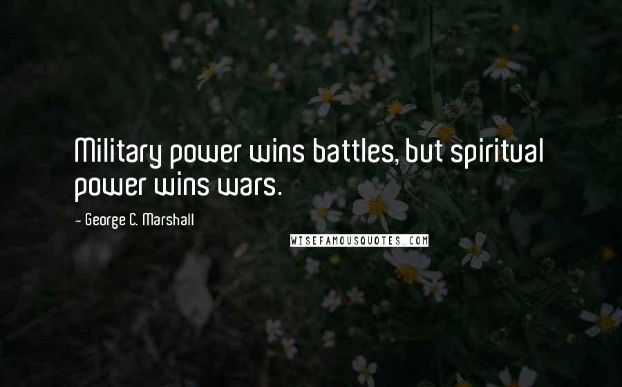 George C. Marshall Quotes: Military power wins battles, but spiritual power wins wars.