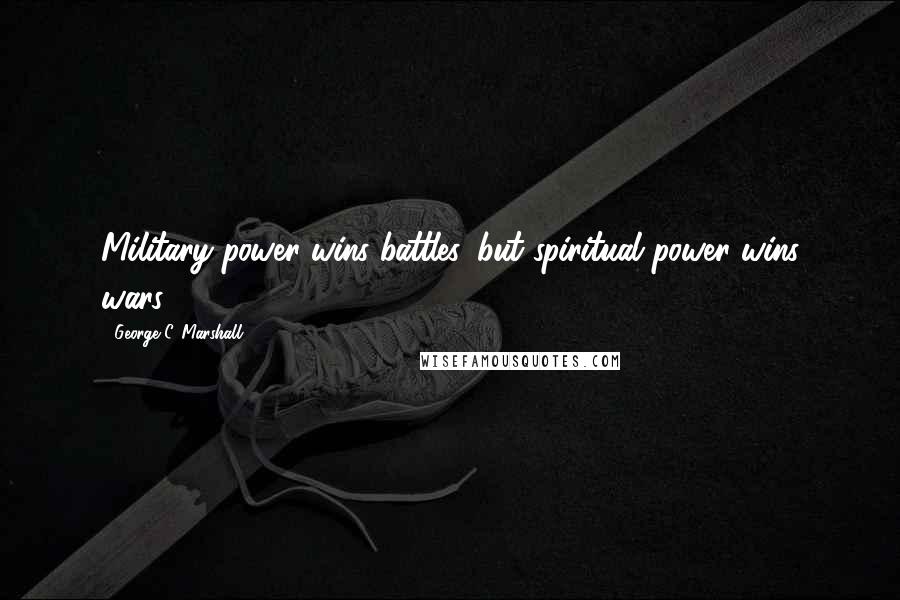 George C. Marshall Quotes: Military power wins battles, but spiritual power wins wars.
