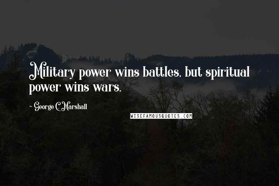 George C. Marshall Quotes: Military power wins battles, but spiritual power wins wars.