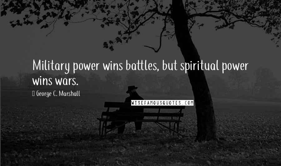 George C. Marshall Quotes: Military power wins battles, but spiritual power wins wars.