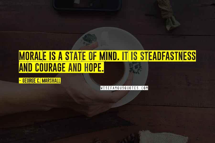 George C. Marshall Quotes: Morale is a state of mind. It is steadfastness and courage and hope.