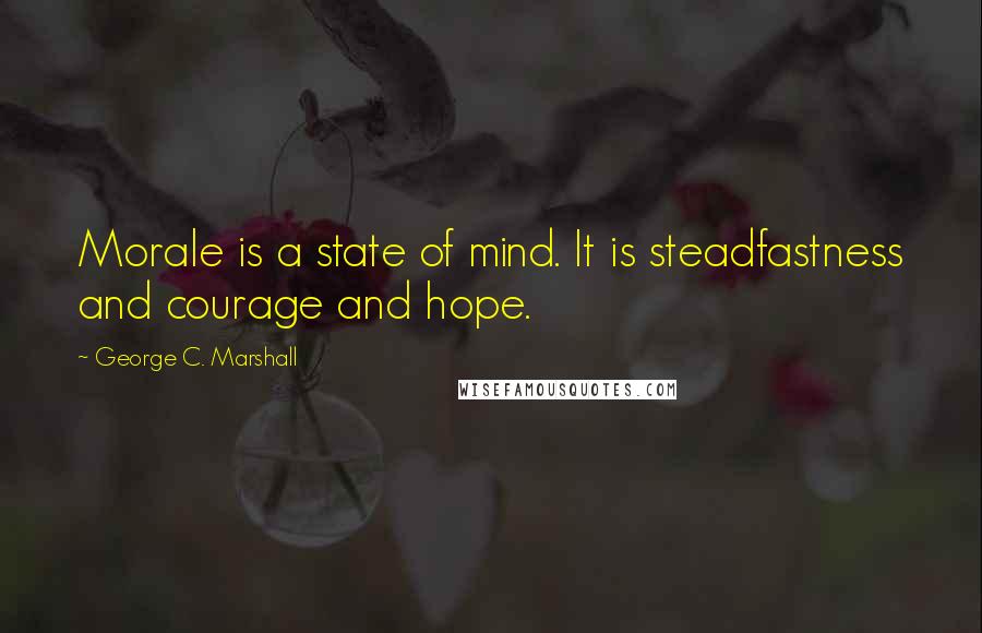 George C. Marshall Quotes: Morale is a state of mind. It is steadfastness and courage and hope.