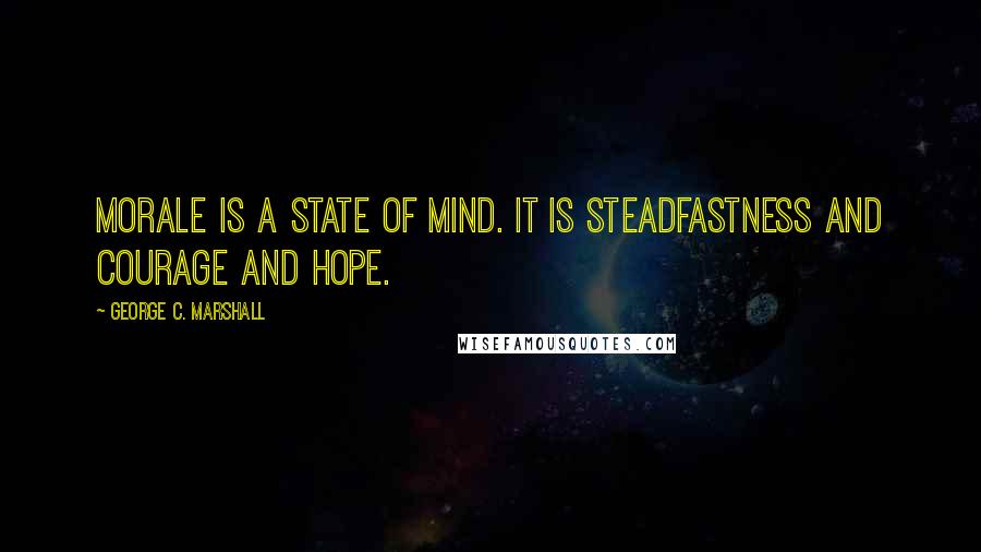 George C. Marshall Quotes: Morale is a state of mind. It is steadfastness and courage and hope.