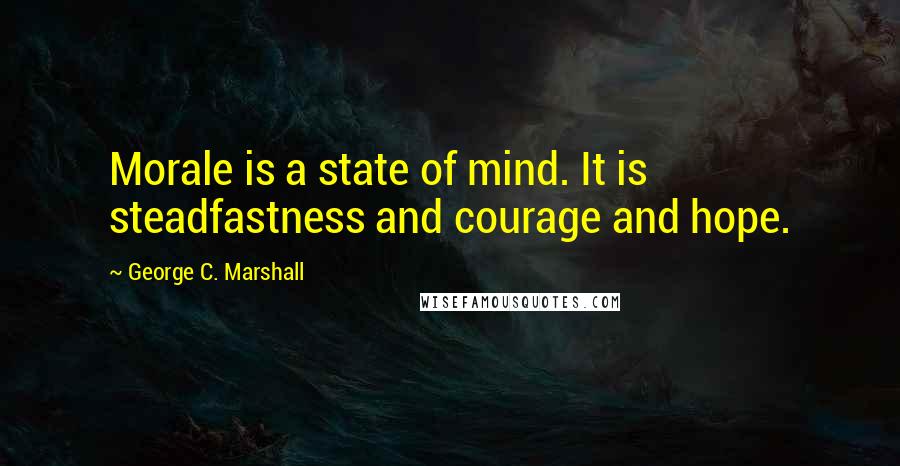 George C. Marshall Quotes: Morale is a state of mind. It is steadfastness and courage and hope.