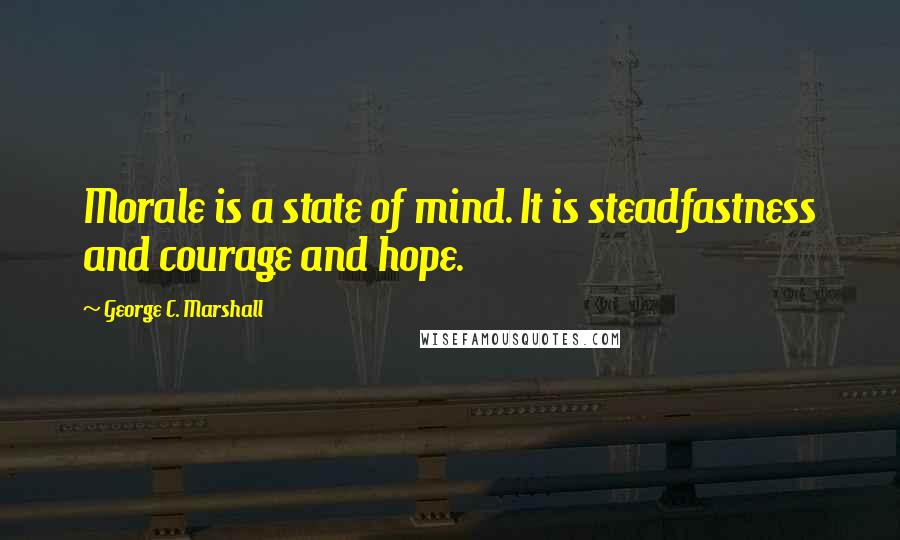 George C. Marshall Quotes: Morale is a state of mind. It is steadfastness and courage and hope.