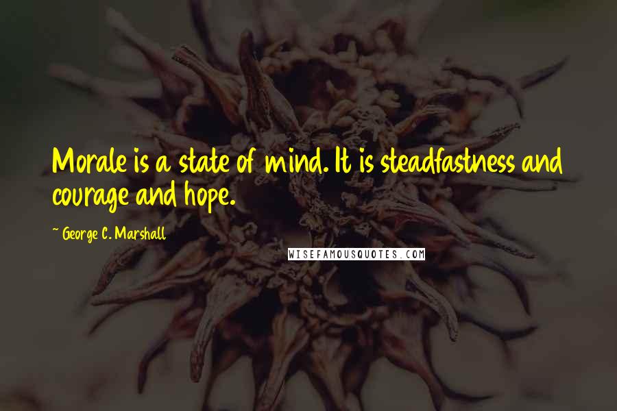 George C. Marshall Quotes: Morale is a state of mind. It is steadfastness and courage and hope.