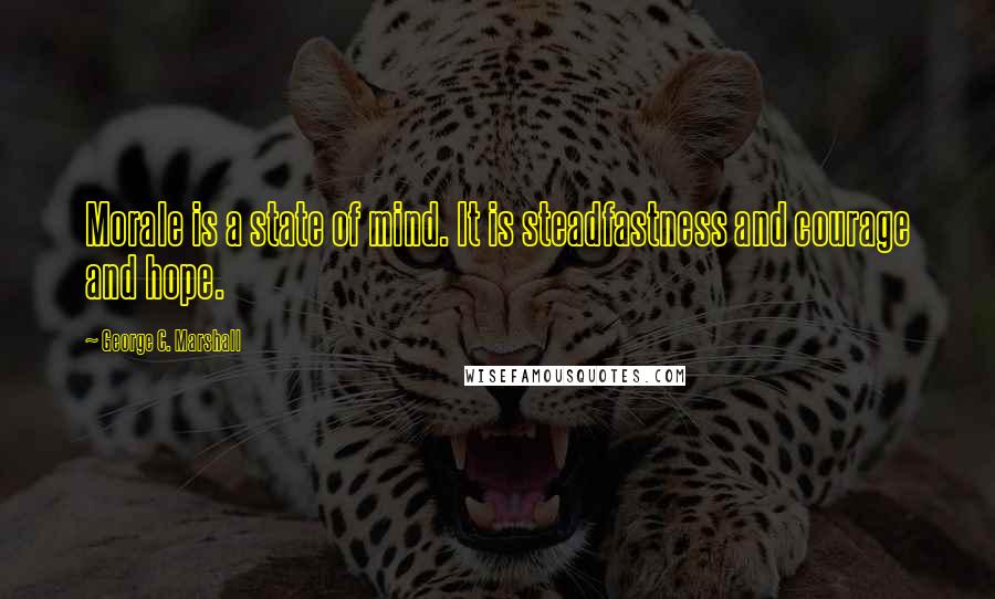 George C. Marshall Quotes: Morale is a state of mind. It is steadfastness and courage and hope.