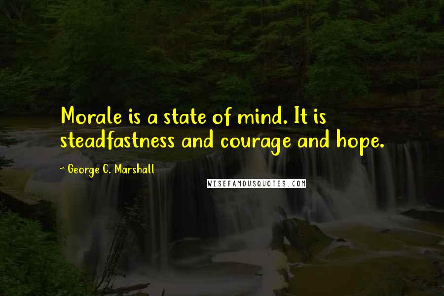 George C. Marshall Quotes: Morale is a state of mind. It is steadfastness and courage and hope.