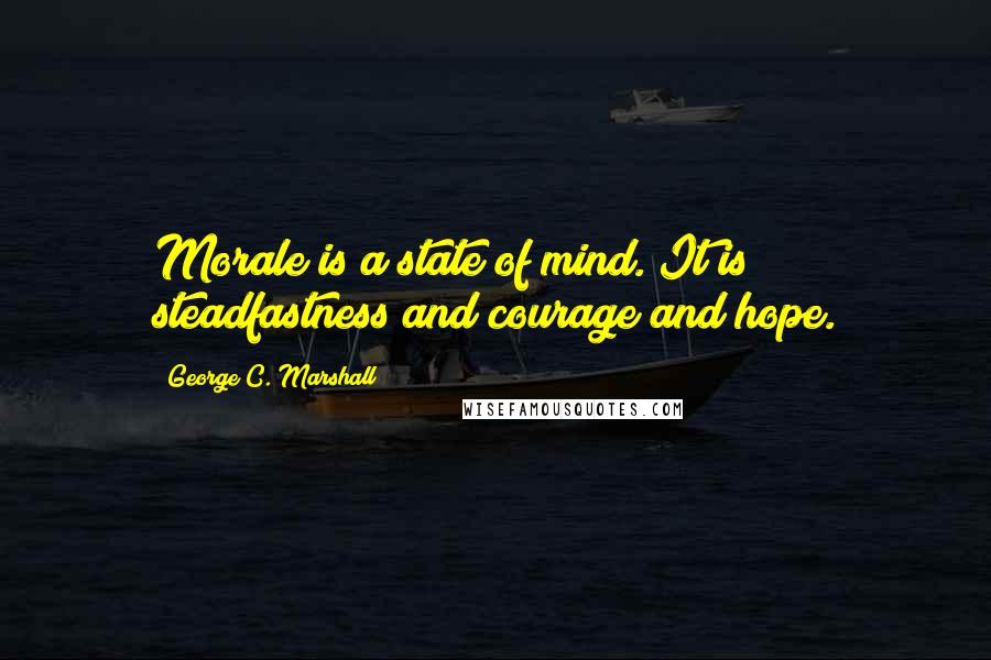 George C. Marshall Quotes: Morale is a state of mind. It is steadfastness and courage and hope.