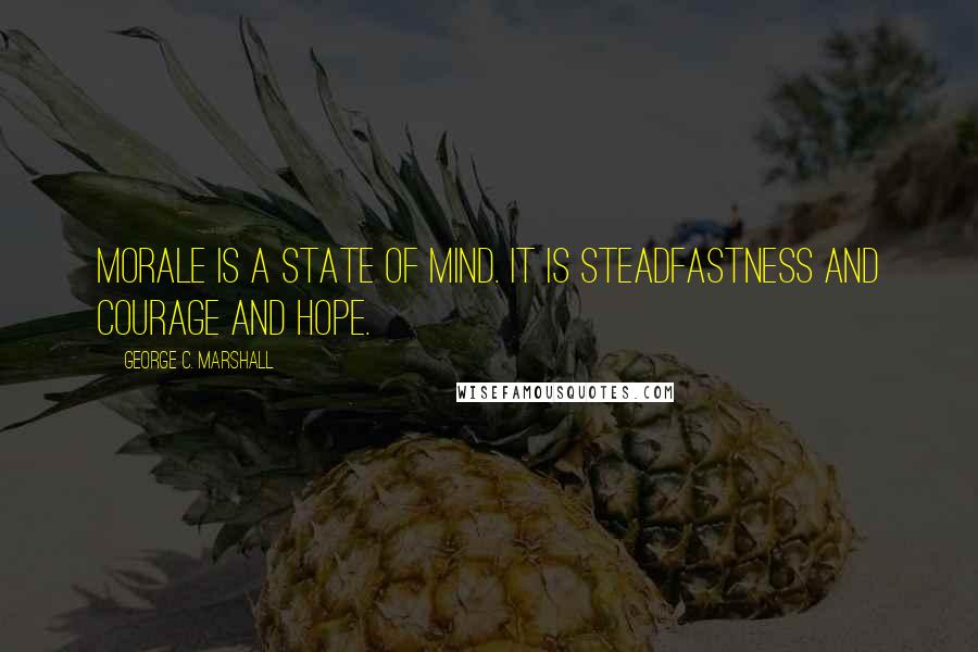 George C. Marshall Quotes: Morale is a state of mind. It is steadfastness and courage and hope.