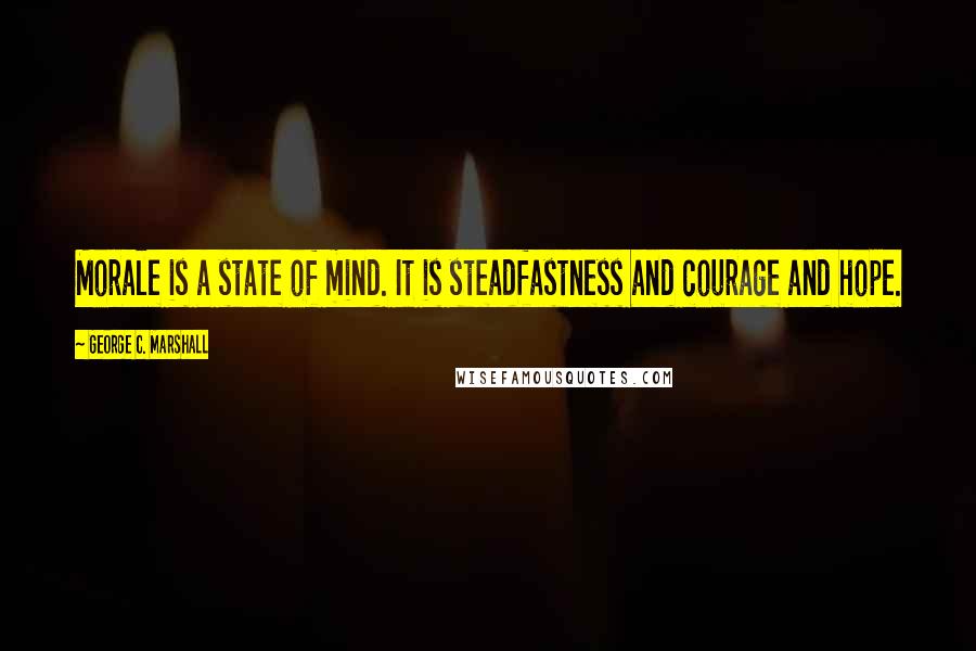 George C. Marshall Quotes: Morale is a state of mind. It is steadfastness and courage and hope.