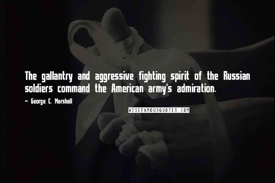 George C. Marshall Quotes: The gallantry and aggressive fighting spirit of the Russian soldiers command the American army's admiration.