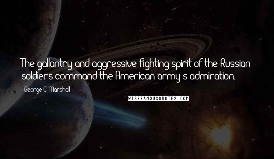 George C. Marshall Quotes: The gallantry and aggressive fighting spirit of the Russian soldiers command the American army's admiration.