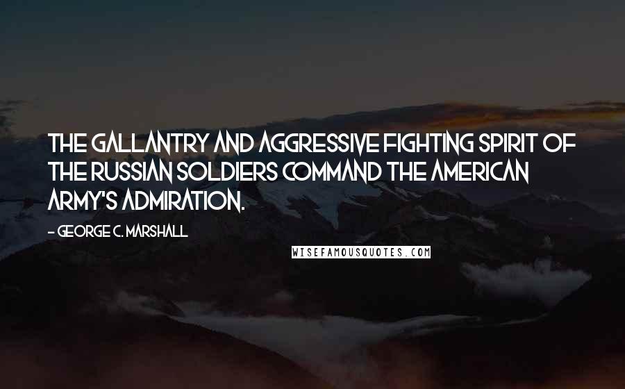 George C. Marshall Quotes: The gallantry and aggressive fighting spirit of the Russian soldiers command the American army's admiration.