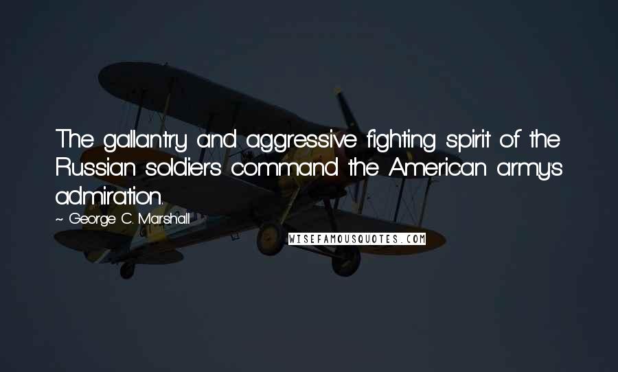 George C. Marshall Quotes: The gallantry and aggressive fighting spirit of the Russian soldiers command the American army's admiration.