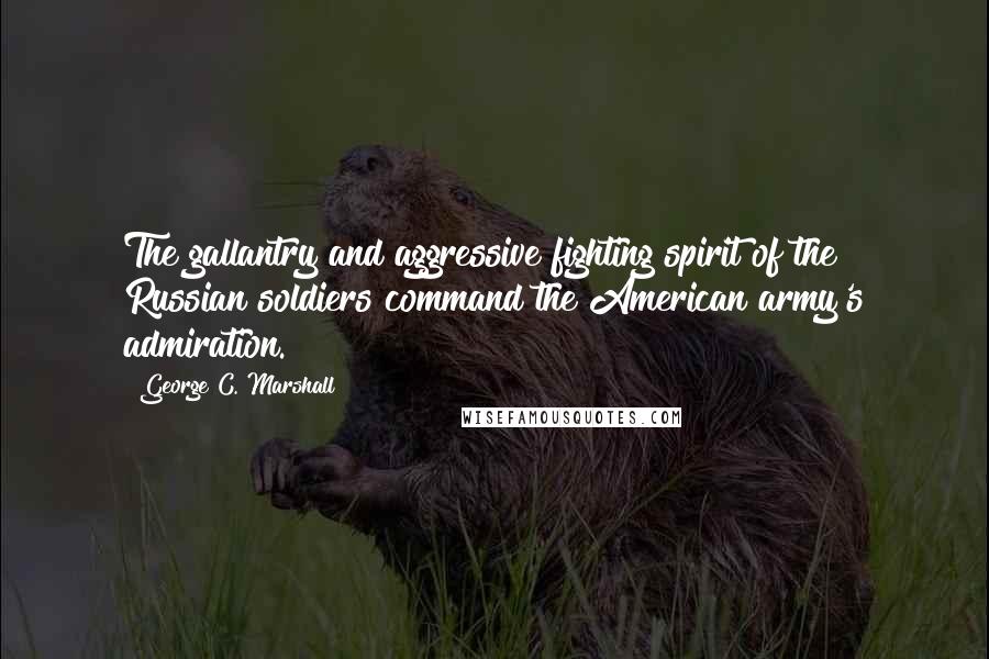 George C. Marshall Quotes: The gallantry and aggressive fighting spirit of the Russian soldiers command the American army's admiration.