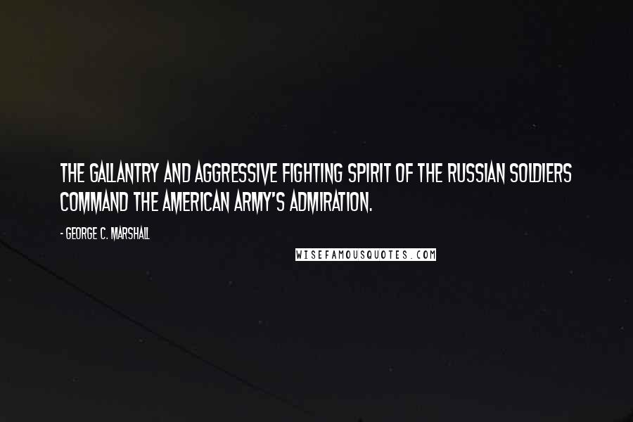 George C. Marshall Quotes: The gallantry and aggressive fighting spirit of the Russian soldiers command the American army's admiration.