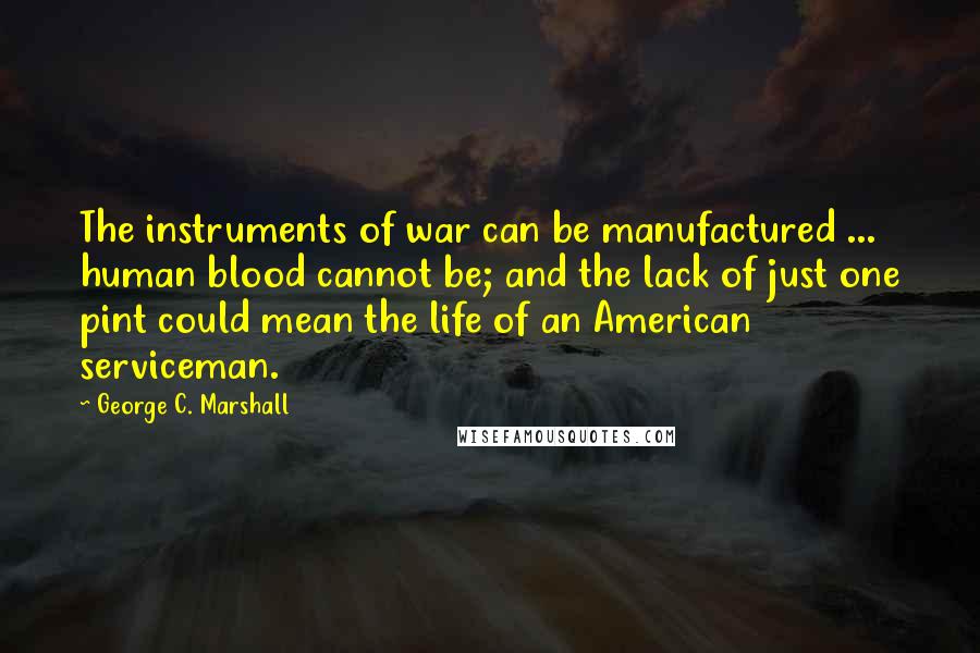 George C. Marshall Quotes: The instruments of war can be manufactured ... human blood cannot be; and the lack of just one pint could mean the life of an American serviceman.