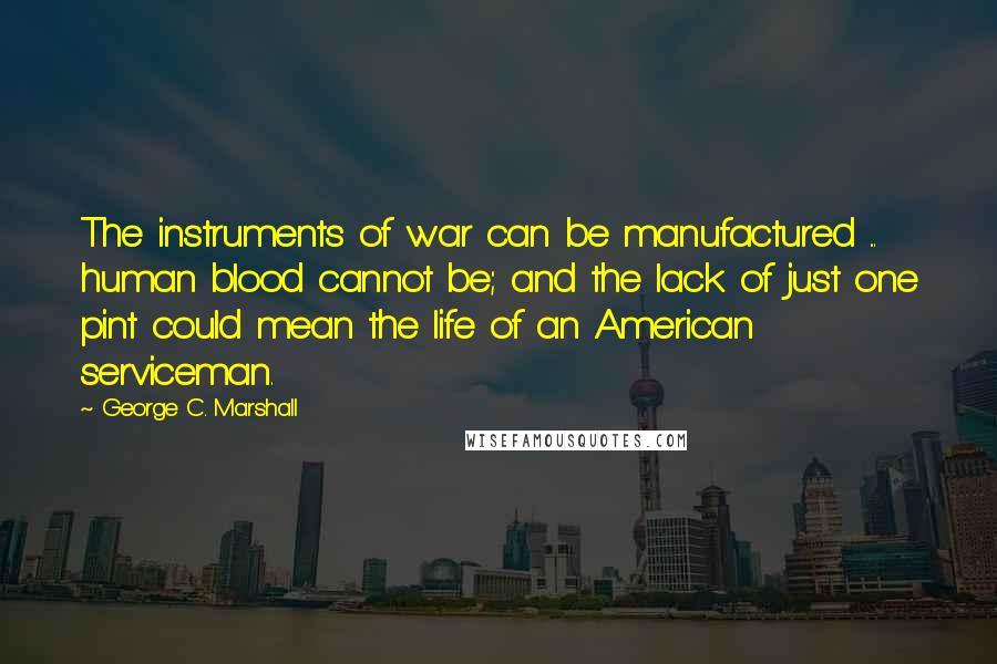 George C. Marshall Quotes: The instruments of war can be manufactured ... human blood cannot be; and the lack of just one pint could mean the life of an American serviceman.