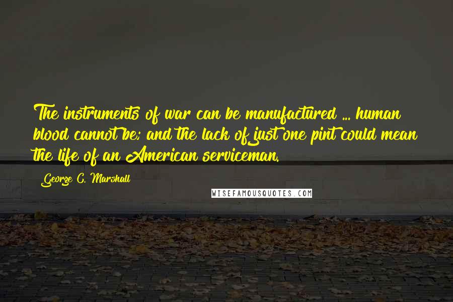 George C. Marshall Quotes: The instruments of war can be manufactured ... human blood cannot be; and the lack of just one pint could mean the life of an American serviceman.