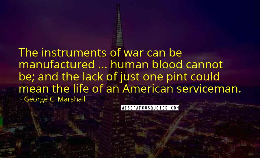 George C. Marshall Quotes: The instruments of war can be manufactured ... human blood cannot be; and the lack of just one pint could mean the life of an American serviceman.