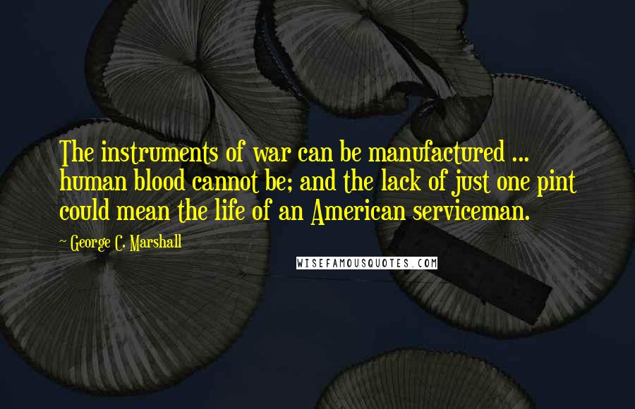 George C. Marshall Quotes: The instruments of war can be manufactured ... human blood cannot be; and the lack of just one pint could mean the life of an American serviceman.