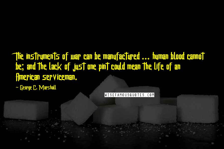 George C. Marshall Quotes: The instruments of war can be manufactured ... human blood cannot be; and the lack of just one pint could mean the life of an American serviceman.