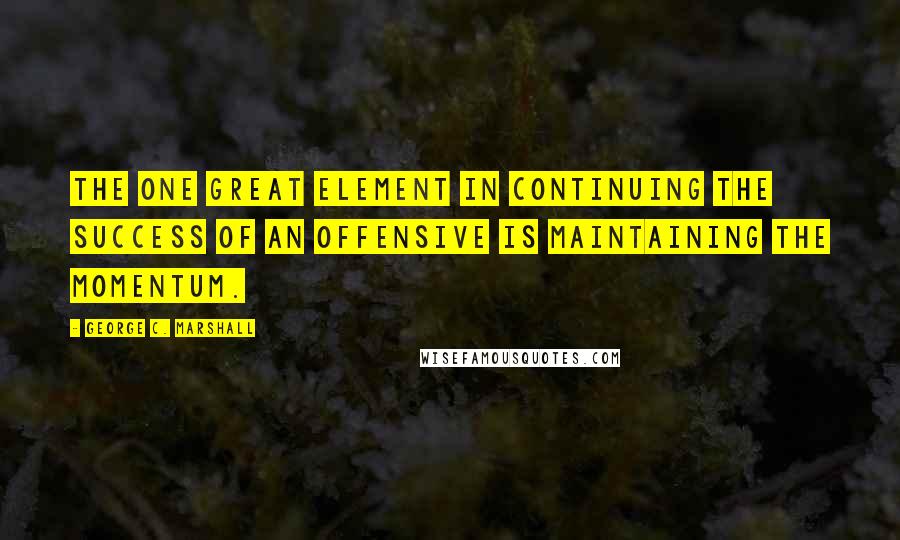 George C. Marshall Quotes: The one great element in continuing the success of an offensive is maintaining the momentum.