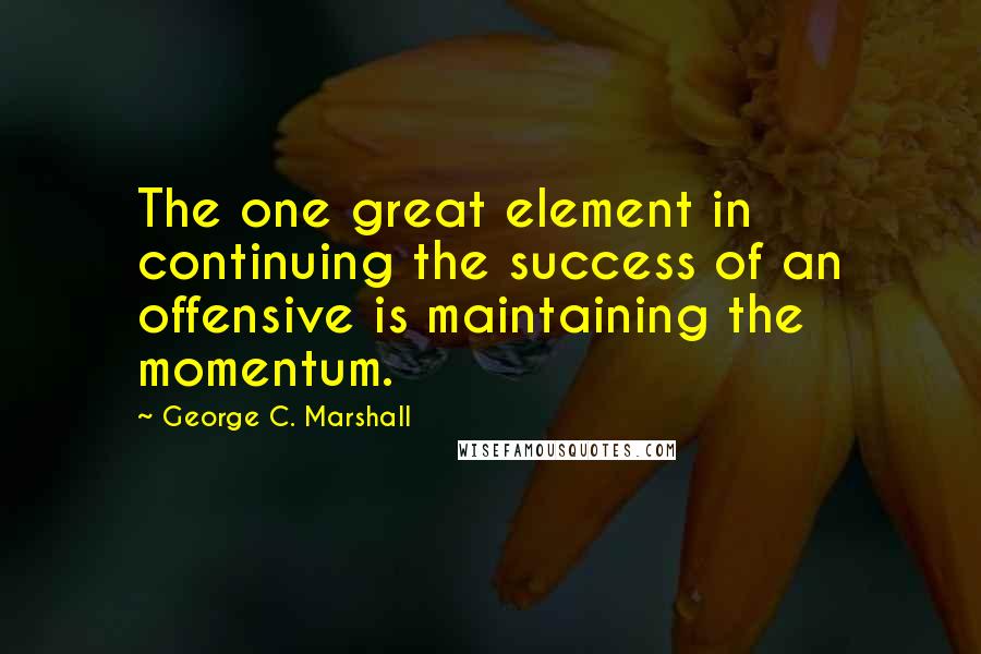 George C. Marshall Quotes: The one great element in continuing the success of an offensive is maintaining the momentum.