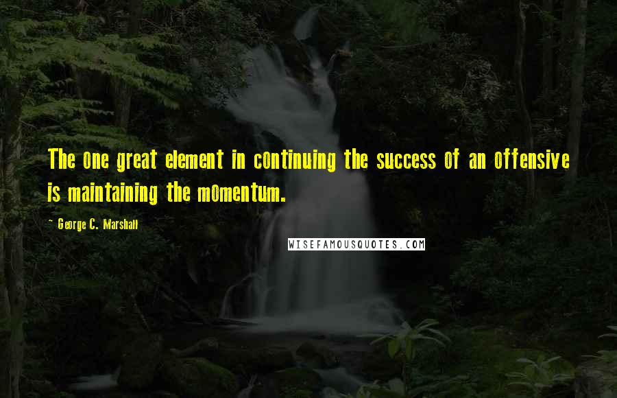 George C. Marshall Quotes: The one great element in continuing the success of an offensive is maintaining the momentum.