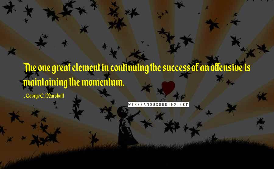 George C. Marshall Quotes: The one great element in continuing the success of an offensive is maintaining the momentum.