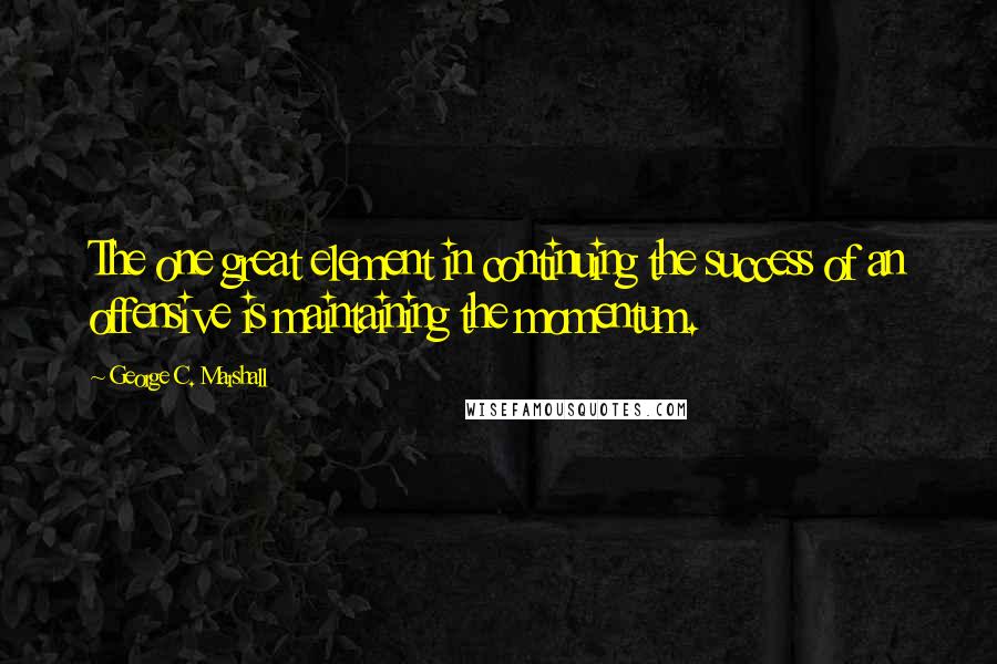 George C. Marshall Quotes: The one great element in continuing the success of an offensive is maintaining the momentum.