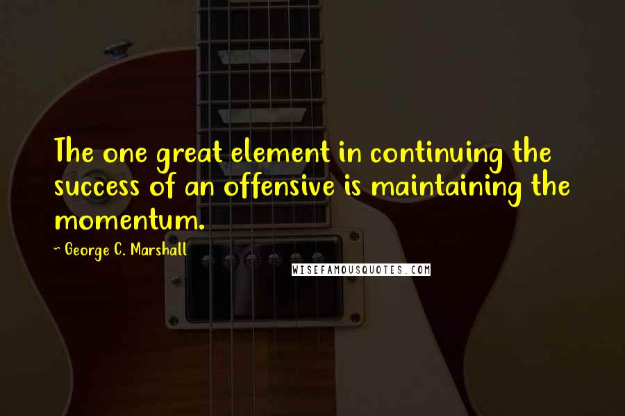 George C. Marshall Quotes: The one great element in continuing the success of an offensive is maintaining the momentum.