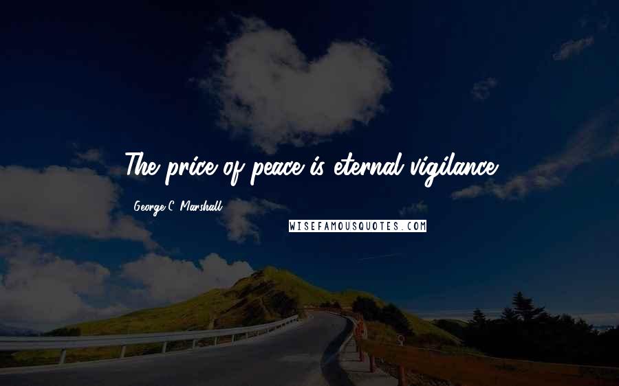 George C. Marshall Quotes: The price of peace is eternal vigilance