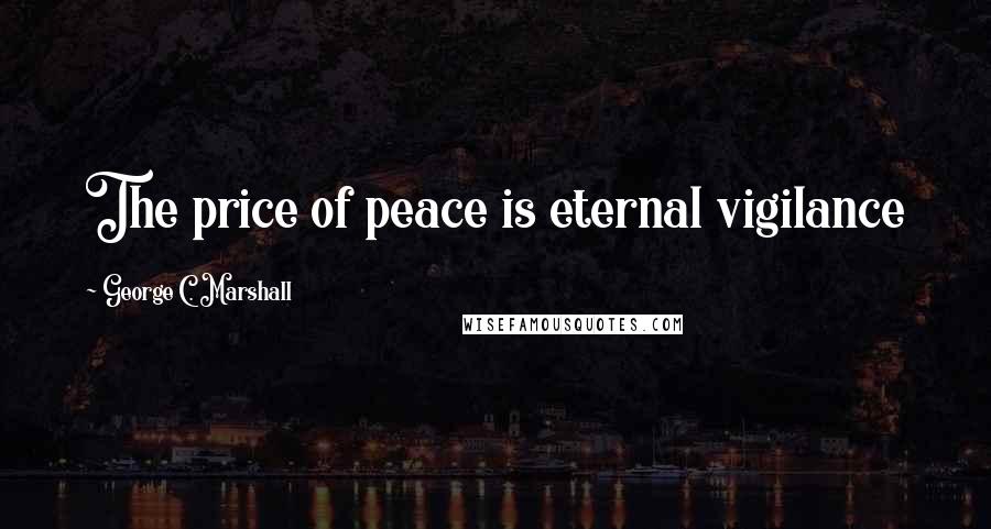 George C. Marshall Quotes: The price of peace is eternal vigilance