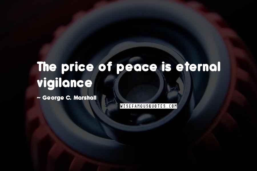 George C. Marshall Quotes: The price of peace is eternal vigilance