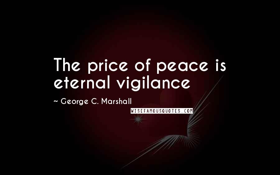 George C. Marshall Quotes: The price of peace is eternal vigilance