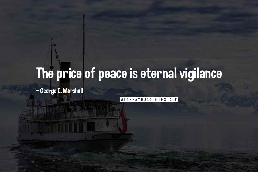 George C. Marshall Quotes: The price of peace is eternal vigilance
