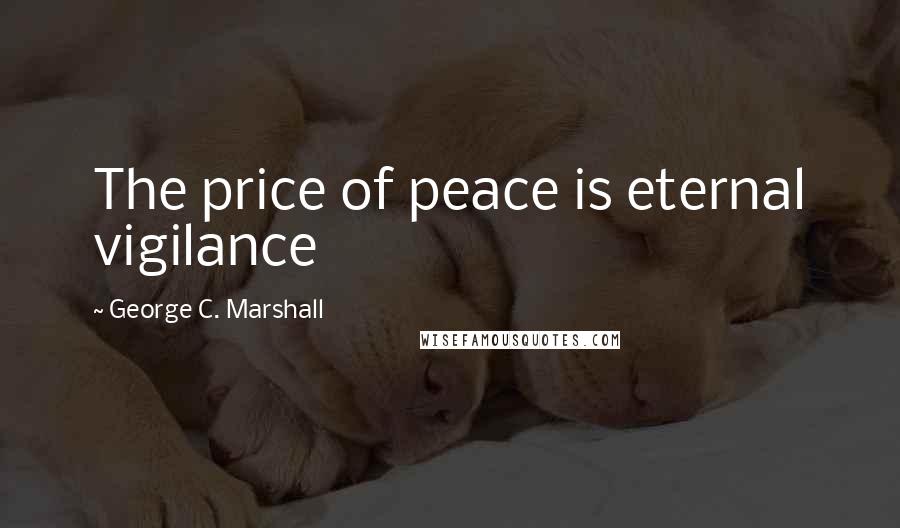 George C. Marshall Quotes: The price of peace is eternal vigilance